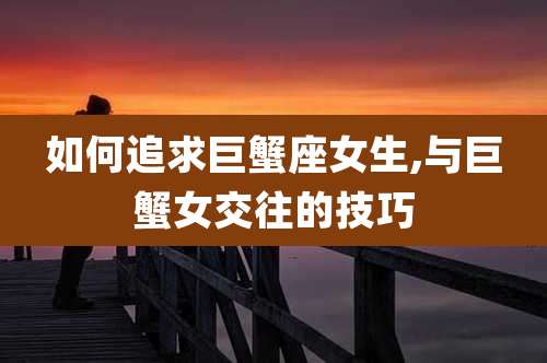 如何追求巨蟹座女生,与巨蟹女交往的技巧