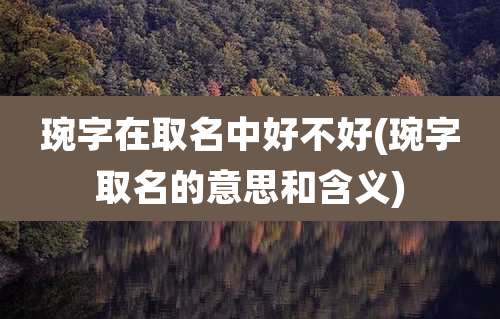 琬字在取名中好不好(琬字取名的意思和含义)