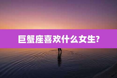 巨蟹座喜欢什么女生?
