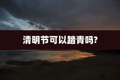 清明节可以踏青吗?