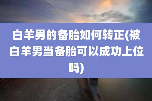 白羊男的备胎如何转正(被白羊男当备胎可以成功上位吗)