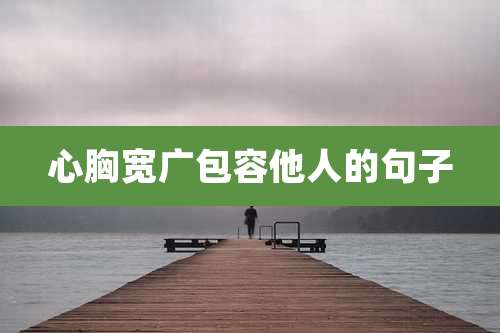 心胸宽广包容他人的句子