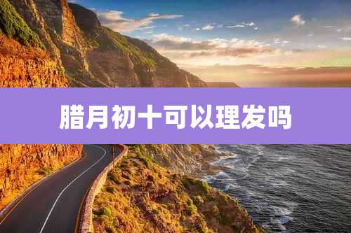 腊月初十可以理发吗