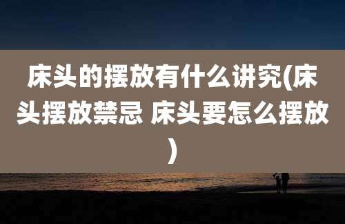 床头的摆放有什么讲究(床头摆放禁忌 床头要怎么摆放)