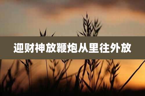 迎财神放鞭炮从里往外放