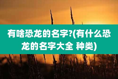 有啥恐龙的名字?(有什么恐龙的名字大全 种类)