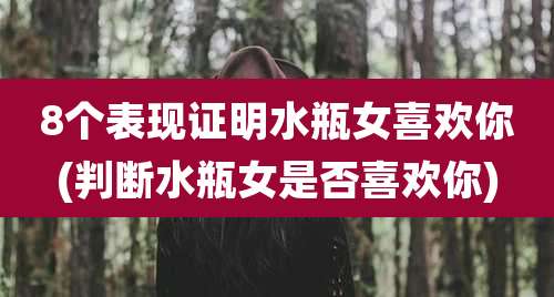 8个表现证明水瓶女喜欢你(判断水瓶女是否喜欢你)