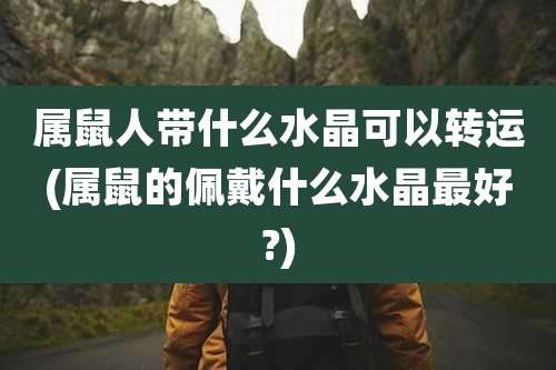 属鼠人带什么水晶可以转运(属鼠的佩戴什么水晶最好?)