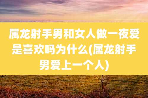属龙射手男和女人做一夜爱是喜欢吗为什么(属龙射手男爱上一个人)