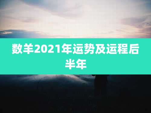 数羊2021年运势及运程后半年