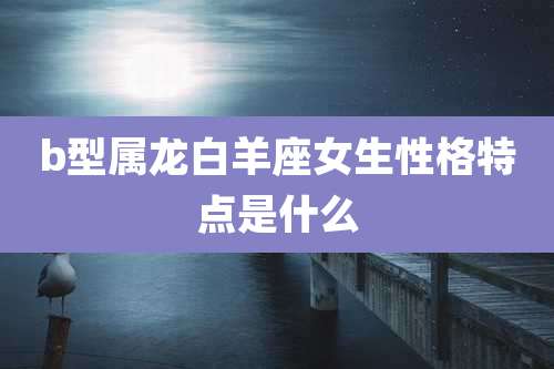 b型属龙白羊座女生性格特点是什么