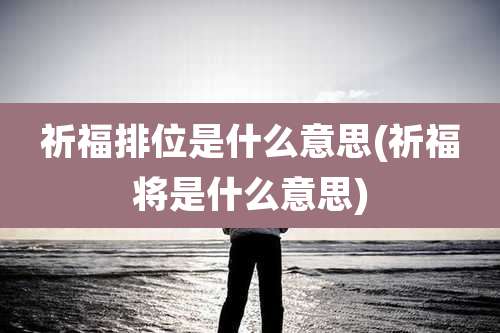 祈福排位是什么意思(祈福将是什么意思)