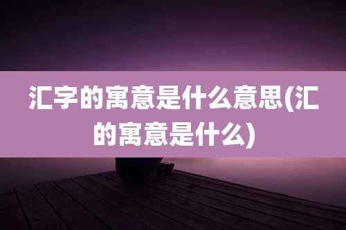 汇字的寓意是什么意思(汇的寓意是什么)