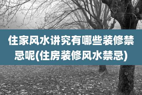 住家风水讲究有哪些装修禁忌呢(住房装修风水禁忌)