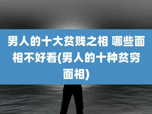 男人的十大贫贱之相 哪些面相不好看(男人的十种贫穷面相)