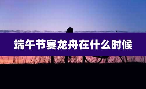 端午节赛龙舟在什么时候