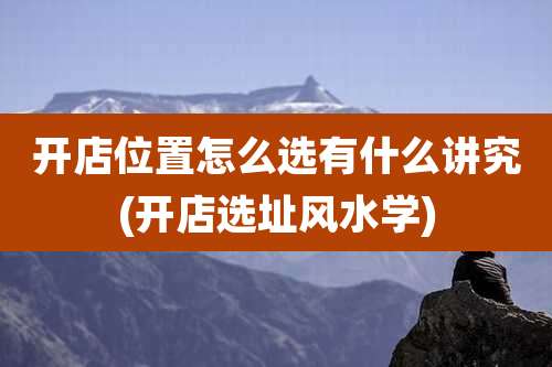 开店位置怎么选有什么讲究(开店选址风水学)