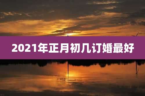2021年正月初几订婚最好