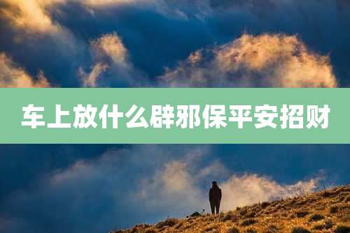 车上放什么辟邪保平安招财