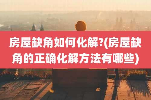 房屋缺角如何化解?(房屋缺角的正确化解方法有哪些)