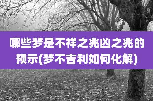 哪些梦是不祥之兆凶之兆的预示(梦不吉利如何化解)