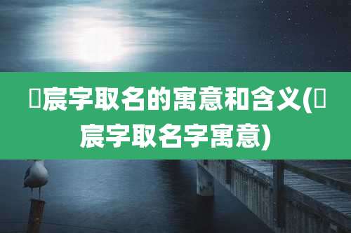 莯宸字取名的寓意和含义(霂宸字取名字寓意)