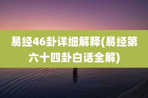易经46卦详细解释(易经第六十四卦白话全解)