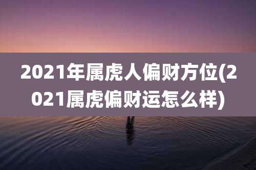 2021年属虎人偏财方位(2021属虎偏财运怎么样)