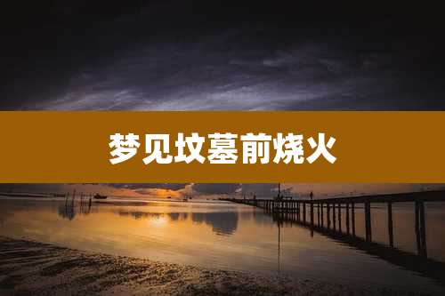 梦见坟墓前烧火