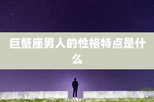 巨蟹座男人的性格特点是什么