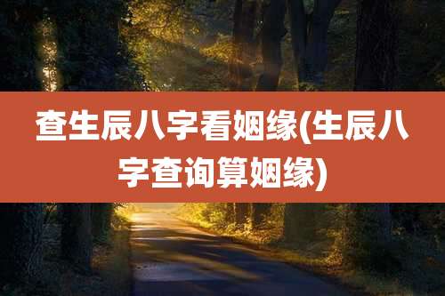 查生辰八字看姻缘(生辰八字查询算姻缘)