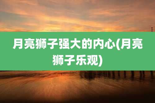 月亮狮子强大的内心(月亮狮子乐观)