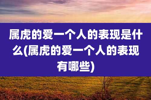 属虎的爱一个人的表现是什么(属虎的爱一个人的表现有哪些)