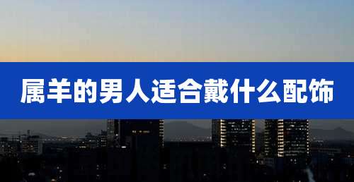 属羊的男人适合戴什么配饰