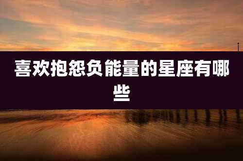 喜欢抱怨负能量的星座有哪些