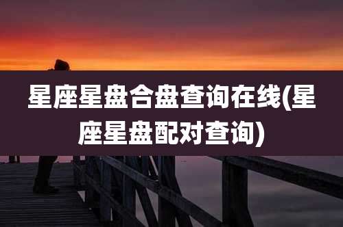 星座星盘合盘查询在线(星座星盘配对查询)