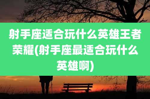 射手座适合玩什么英雄王者荣耀(射手座最适合玩什么英雄啊)