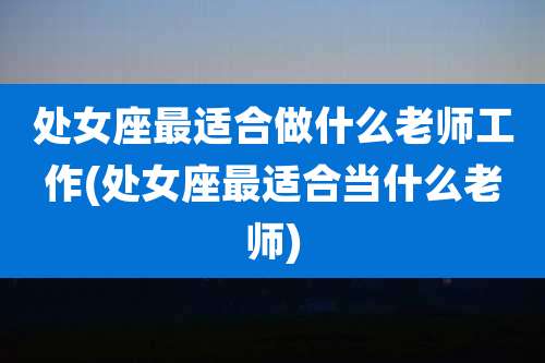 处女座最适合做什么老师工作(处女座最适合当什么老师)