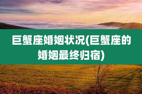巨蟹座婚姻状况(巨蟹座的婚姻最终归宿)