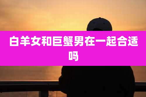 白羊女和巨蟹男在一起合适吗