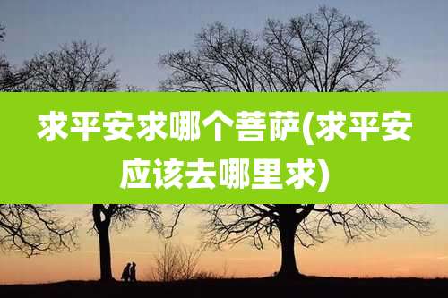 求平安求哪个菩萨(求平安应该去哪里求)