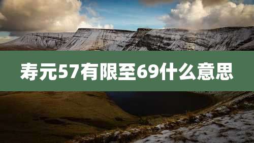 寿元57有限至69什么意思