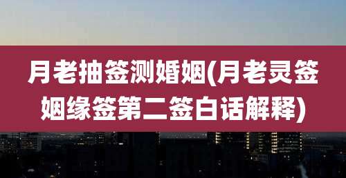 月老抽签测婚姻(月老灵签姻缘签第二签白话解释)