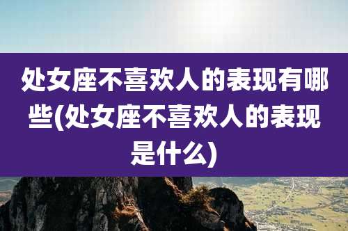 处女座不喜欢人的表现有哪些(处女座不喜欢人的表现是什么)