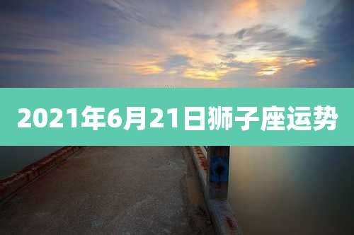 2021年6月21日狮子座运势
