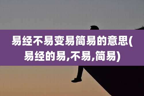 易经不易变易简易的意思(易经的易,不易,简易)
