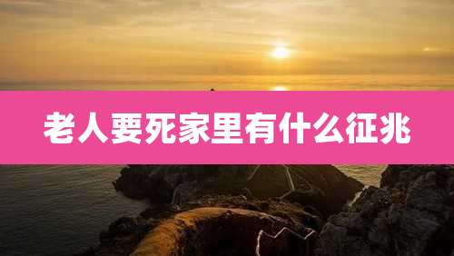 老人要死家里有什么征兆