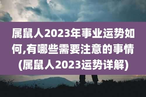 属鼠人2023年事业运势如何,有哪些需要注意的事情(属鼠人2023运势详解)