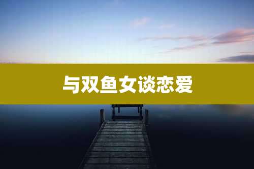 与双鱼女谈恋爱