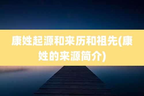 康姓起源和来历和祖先(康姓的来源简介)